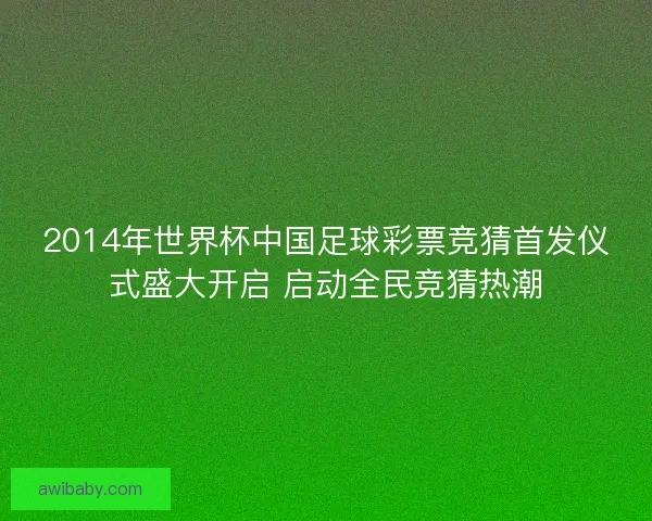 2014年世界杯中国足球彩票竞猜首发仪式盛大开启 启动全民竞猜热潮 2014年世界杯中国足球彩票竞猜首发仪式盛大开启 启动全民竞猜热潮
