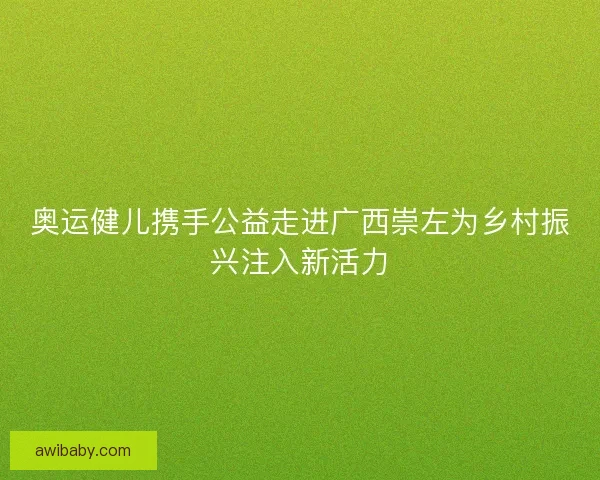 奥运健儿携手公益走进广西崇左为乡村振兴注入新活力