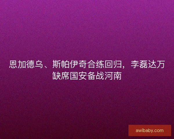恩加德乌、斯帕伊奇合练回归，李磊达万缺席国安备战河南