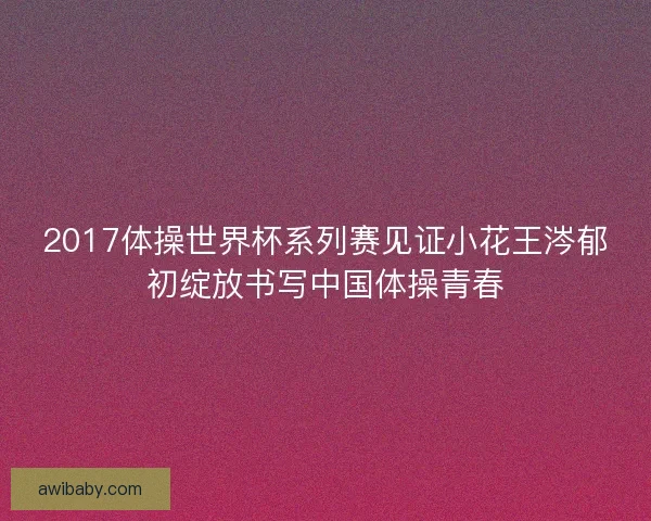 2017体操世界杯系列赛见证小花王涔郁初绽放书写中国体操青春 2017体操世界杯系列赛见证小花王涔郁初绽放书写中国体操青春