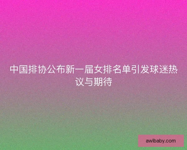 中国排协公布新一届女排名单引发球迷热议与期待 中国排协公布新一届女排名单引发球迷热议与期待