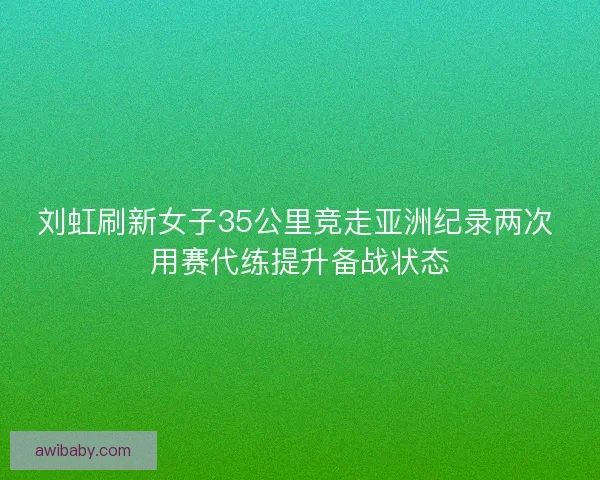 刘虹刷新女子35公里竞走亚洲纪录两次 用赛代练提升备战状态 刘虹刷新女子35公里竞走亚洲纪录两次 用赛代练提升备战状态