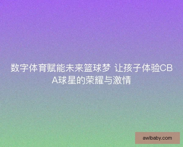 数字体育赋能未来篮球梦 让孩子体验CBA球星的荣耀与激情 数字体育赋能未来篮球梦 让孩子体验CBA球星的荣耀与激情
