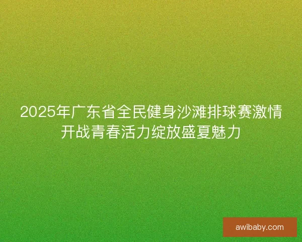 2025年广东省全民健身沙滩排球赛激情开战青春活力绽放盛夏魅力 2025年广东省全民健身沙滩排球赛激情开战青春活力绽放盛夏魅力