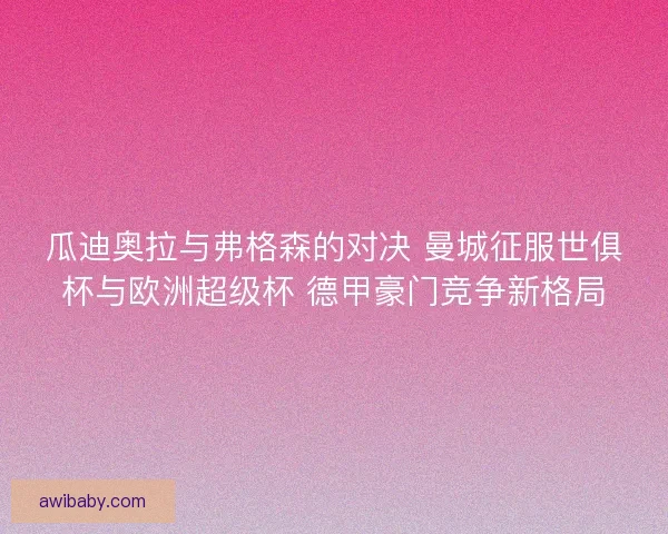瓜迪奥拉与弗格森的对决 曼城征服世俱杯与欧洲超级杯 德甲豪门竞争新格局 瓜迪奥拉与弗格森的对决 曼城征服世俱杯与欧洲超级杯 德甲豪门竞争新格局