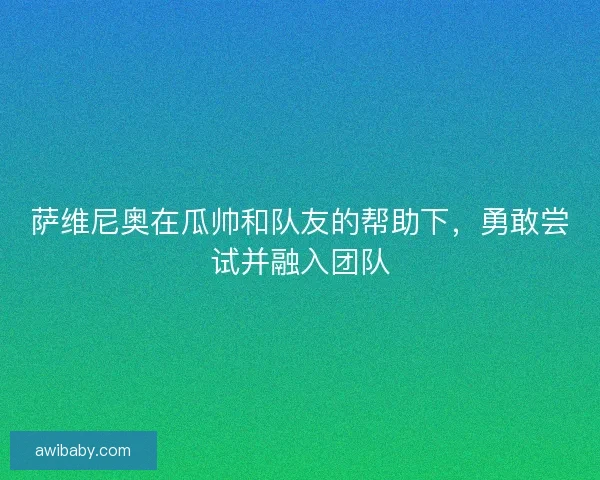 萨维尼奥在瓜帅和队友的帮助下,勇敢尝试并融入团队 萨维尼奥在瓜帅和队友的帮助下,勇敢尝试并融入团队