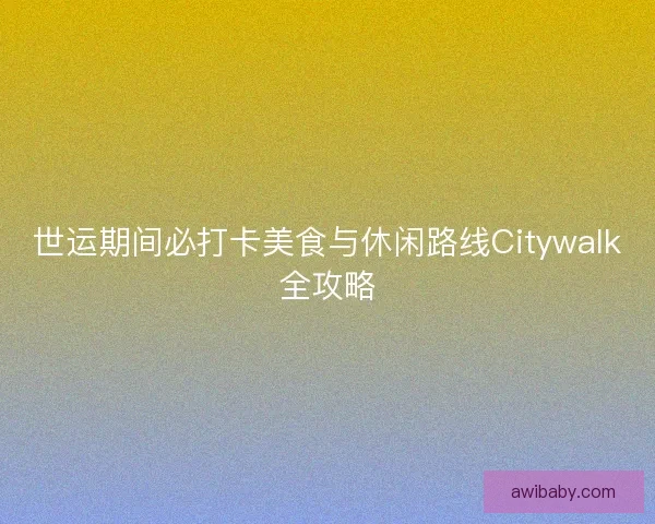 世运期间必打卡美食与休闲路线Citywalk全攻略 世运期间必打卡美食与休闲路线Citywalk全攻略
