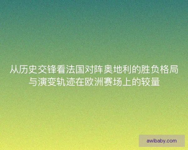 从历史交锋看法国对阵奥地利的胜负格局与演变轨迹在欧洲赛场上的较量