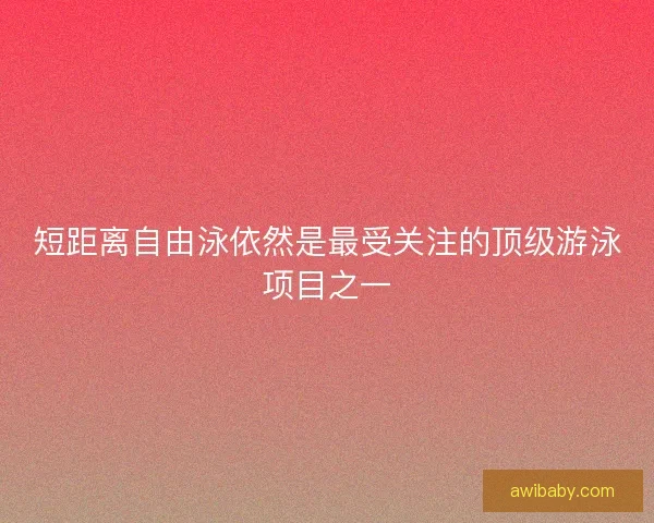 短距离自由泳依然是最受关注的顶级游泳项目之一 短距离自由泳依然是最受关注的顶级游泳项目之一