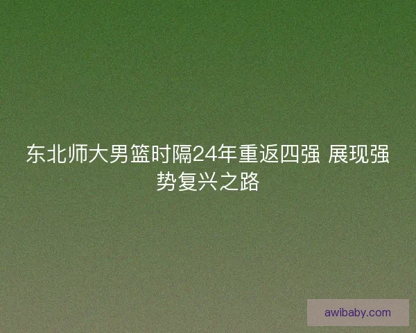 东北师大男篮时隔24年重返四强 展现强势复兴之路