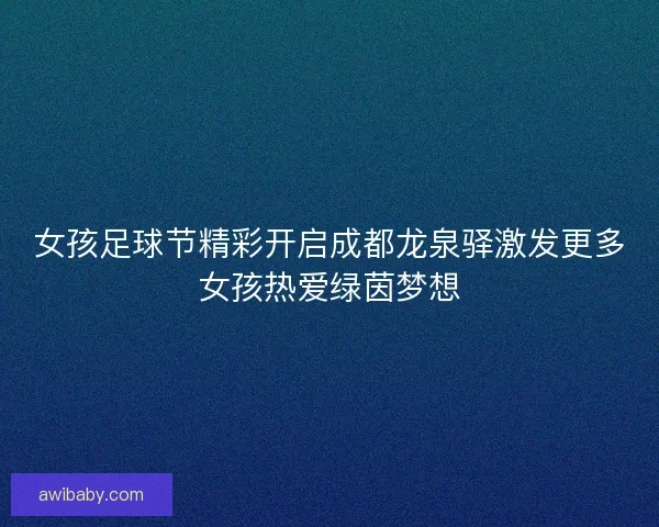 女孩足球节精彩开启成都龙泉驿激发更多女孩热爱绿茵梦想