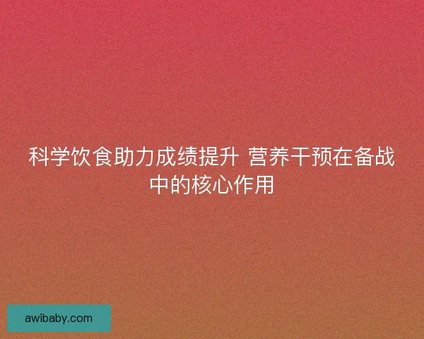 科学饮食助力成绩提升 营养干预在备战中的核心作用