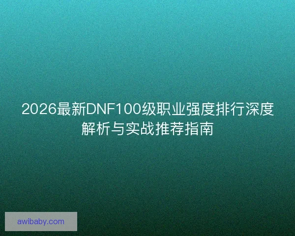 2026最新DNF100级职业强度排行深度解析与实战推荐指南
