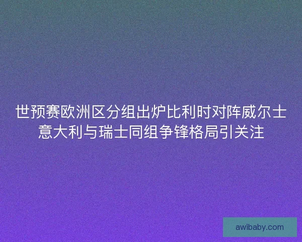世预赛欧洲区分组出炉比利时对阵威尔士意大利与瑞士同组争锋格局引关注 世预赛欧洲区分组出炉比利时对阵威尔士意大利与瑞士同组争锋格局引关注