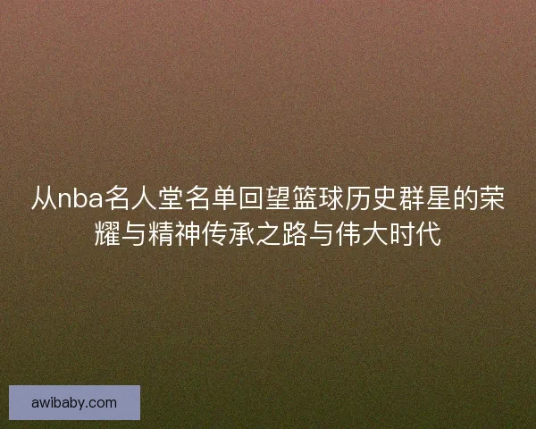 从nba名人堂名单回望篮球历史群星的荣耀与精神传承之路与伟大时代 从nba名人堂名单回望篮球历史群星的荣耀与精神传承之路与伟大时代