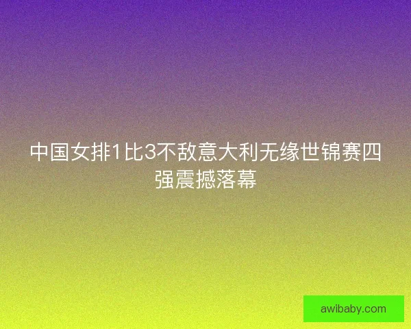 中国女排1比3不敌意大利无缘世锦赛四强震撼落幕 中国女排1比3不敌意大利无缘世锦赛四强震撼落幕