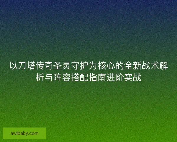 以刀塔传奇圣灵守护为核心的全新战术解析与阵容搭配指南进阶实战 以刀塔传奇圣灵守护为核心的全新战术解析与阵容搭配指南进阶实战
