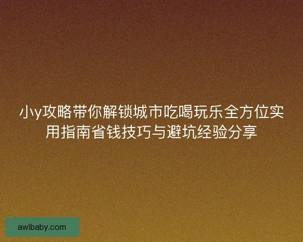 小y攻略带你解锁城市吃喝玩乐全方位实用指南省钱技巧与避坑经验分享