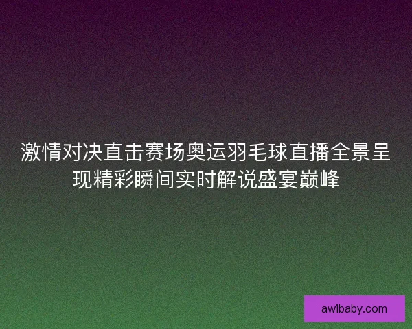 激情对决直击赛场奥运羽毛球直播全景呈现精彩瞬间实时解说盛宴巅峰 激情对决直击赛场奥运羽毛球直播全景呈现精彩瞬间实时解说盛宴巅峰