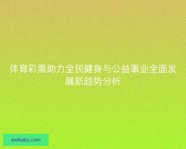 体育彩票助力全民健身与公益事业全面发展新趋势分析 体育彩票助力全民健身与公益事业全面发展新趋势分析