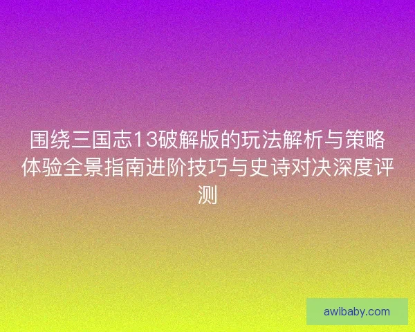 围绕三国志13破解版的玩法解析与策略体验全景指南进阶技巧与史诗对决深度评测 围绕三国志13破解版的玩法解析与策略体验全景指南进阶技巧与史诗对决深度评测
