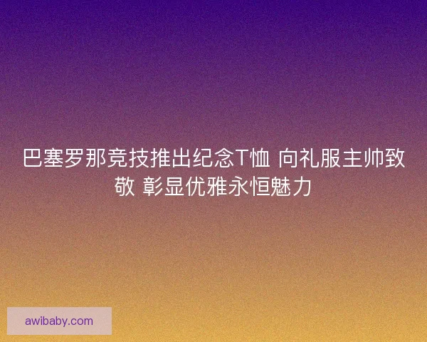 巴塞罗那竞技推出纪念T恤 向礼服主帅致敬 彰显优雅永恒魅力 巴塞罗那竞技推出纪念T恤 向礼服主帅致敬 彰显优雅永恒魅力