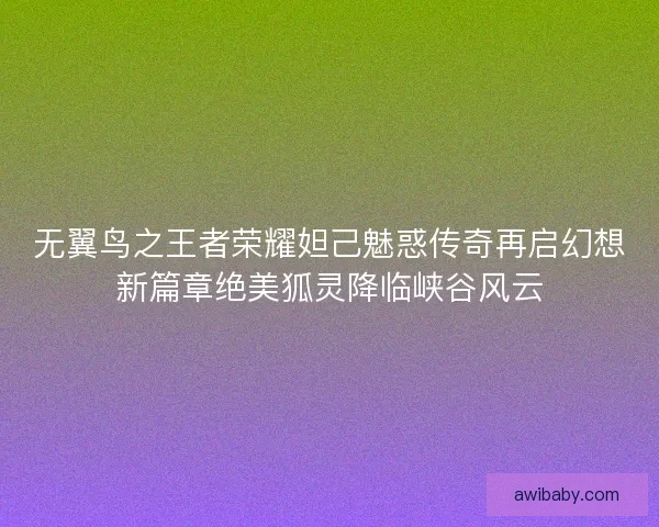 无翼鸟之王者荣耀妲己魅惑传奇再启幻想新篇章绝美狐灵降临峡谷风云 无翼鸟之王者荣耀妲己魅惑传奇再启幻想新篇章绝美狐灵降临峡谷风云